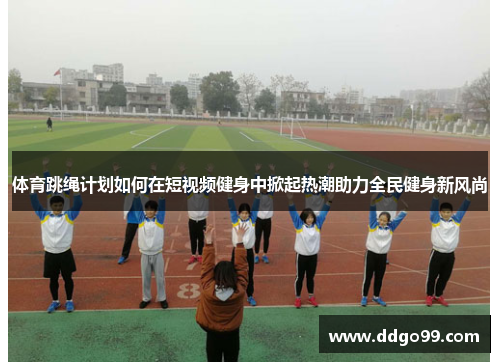 体育跳绳计划如何在短视频健身中掀起热潮助力全民健身新风尚